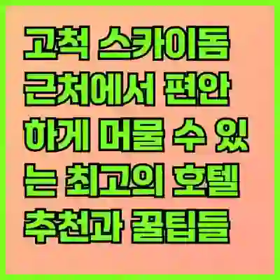 고척 스카이돔 근처에서 편안하게 머물 수 있는 최고의 호텔 추천과 꿀팁들 알아보기