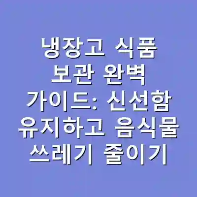 냉장고 식품 보관 완벽 가이드: 신선함 유지하고 음식물 쓰레기 줄이기