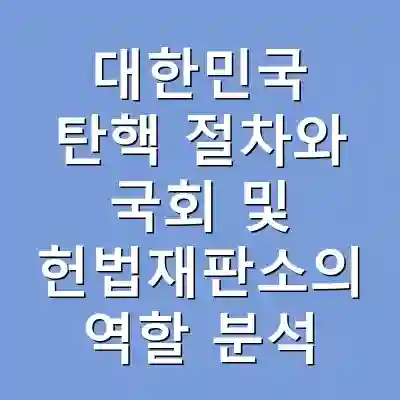 대한민국 탄핵 절차와 국회 및 헌법재판소의 역할 분석
