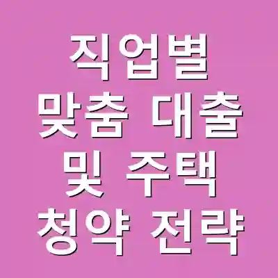 직업별 맞춤 대출 및 주택 청약 전략