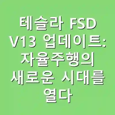 테슬라 FSD V13 업데이트: 자율주행의 새로운 시대를 열다