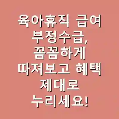 육아휴직 급여 부정수급, 꼼꼼하게 따져보고 혜택 제대로 누리세요!