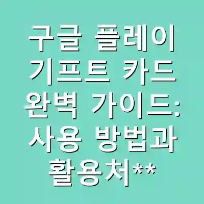구글 플레이 기프트 카드 완벽 가이드: 사용 방법과 활용처**