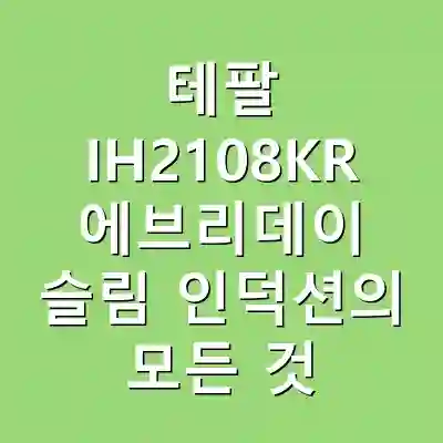 테팔 IH2108KR 에브리데이 슬림 인덕션의 모든 것