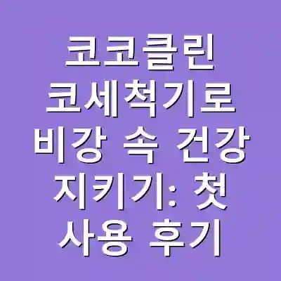 코코클린 코세척기로 비강 속 건강 지키기: 첫 사용 후기